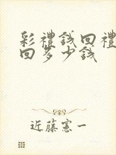 彩礼钱回礼一般回多少钱