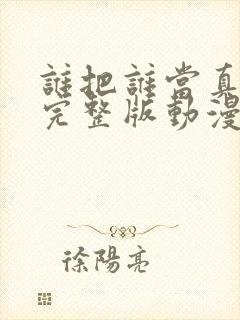 谁把谁当真免费完整版动漫