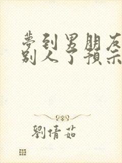 梦到男朋友喜欢别人了预示着什么