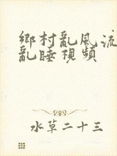 乡村乱风流农村乱睡视频