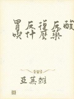 胃反复反酸烧心吃什么药