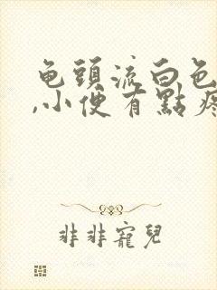 龟头流白色液体,小便有点疼痛