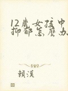 12岁女孩中度抑郁怎么办