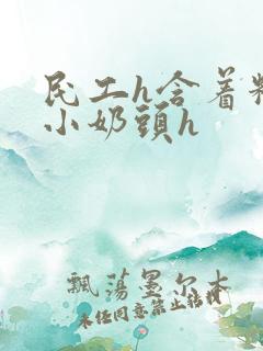 民工h含着粉嫩小奶头h