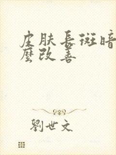 皮肤长斑暗黄怎么改善