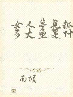 女人梦见抓了很多大鱼是什么征兆