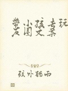 带小孩去玩的朋友圈文案