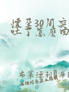 怀孕30周突然吐了怎么回事