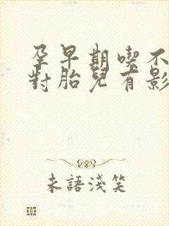 孕早期吃不下饭对胎儿有影响吗