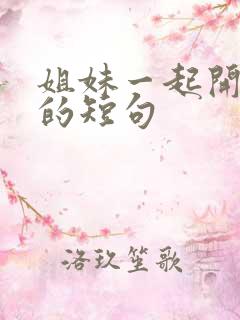 姐妹一起开心玩的短句