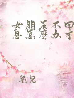 女朋友不回你信息怎么办才能让她回