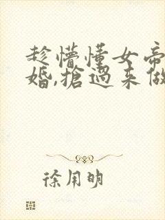 趁懵懂女帝被退婚,抢过来做老婆的顾