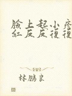 脸上起小疹子发红反反复复怎么办