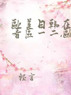 欧美日韩在线欢看区一二,欧美