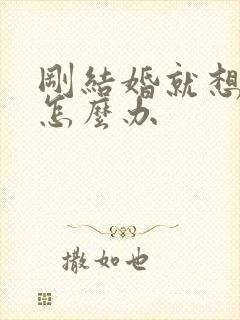 刚结婚就想离婚怎么办