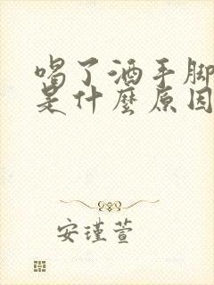 喝了酒手脚麻木是什么原因