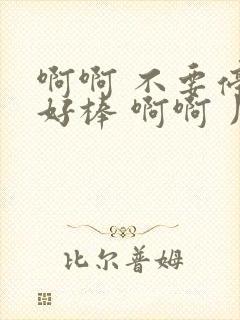 啊啊 不要停 好棒 啊啊 用力