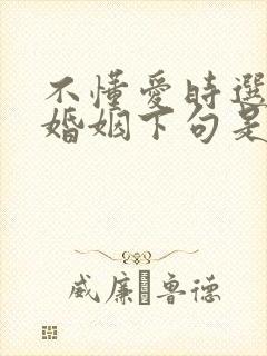 不懂爱时选择了婚姻下句是啥