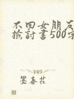 不回女朋友信息检讨书500字