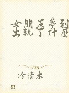 女朋友梦到自己出轨了什么预兆