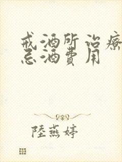 戒酒所治疗强制忌酒费用