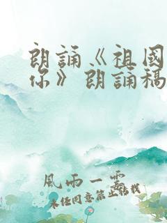 朗诵《祖国我爱你》朗诵稿