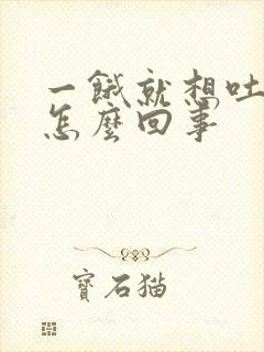 一饿就想吐反胃怎么回事