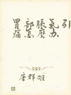 胃部胀气引起胃痛怎么办