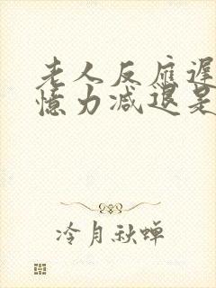 老人反应迟钝记忆力减退是怎么回事