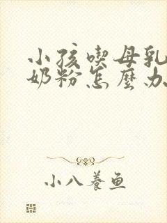 小孩吃母乳不吃奶粉怎么办