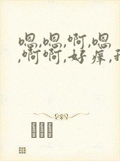 嗯,嗯,啊,嗯,啊啊,好痒,我要