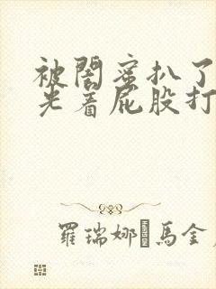 被闺蜜扒了内裤光着屁股打