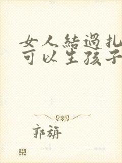 女人结过扎了还可以生孩子吗