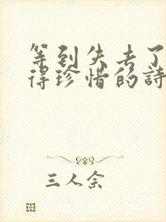 等到失去了才懂得珍惜的诗句