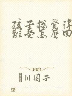 孩子总觉得心里难受怎么回事呢