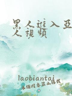 黑人进入亚洲女人视频