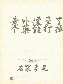 意外怀孕了买哪个药能打掉