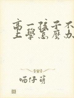 高一孩子不愿意上学怎么办