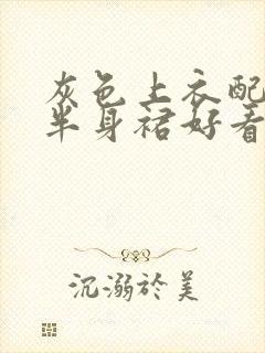 灰色上衣配黑色半身裙好看吗