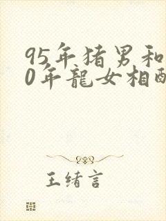 95年猪男和00年龙女相配吗