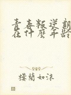 青春叛逆期一般在什么年龄段?