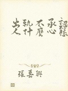 出轨不承认的男人什么心态