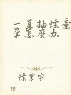 一直抽烟意外怀孕怎么办