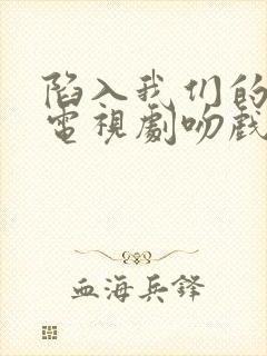 陷入我们的热恋电视剧吻戏