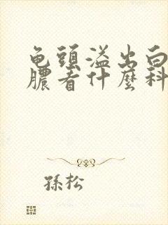 龟头溢出白色的脓看什么科