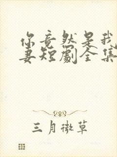 你竟然是我的前妻短剧全集免费观看