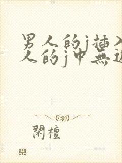 男人的j插入女人的j中无遮挡