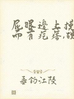 屁眼边上摸着里面有疙瘩,硬的