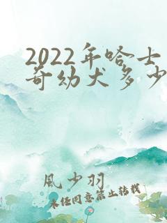 2022年哈士奇幼犬多少钱