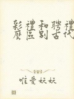 彩礼和聘礼有什么区别古代